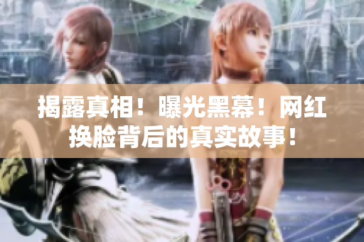 揭露真相！曝光黑幕！网红换脸背后的真实故事！