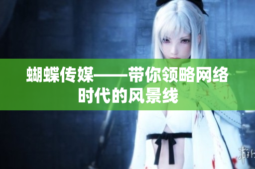 蝴蝶传媒——带你领略网络时代的风景线