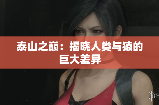 泰山之巅：揭晓人类与猿的巨大差异