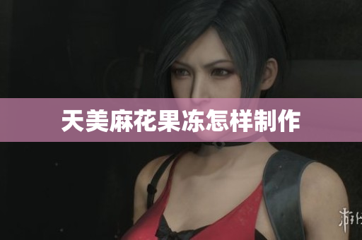 天美麻花果冻怎样制作