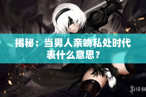 揭秘：当男人亲吻私处时代表什么意思？