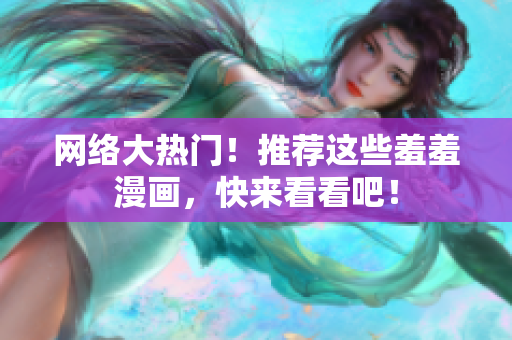 网络大热门！推荐这些羞羞漫画，快来看看吧！