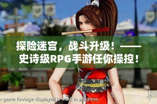 探险迷宫，战斗升级！——史诗级RPG手游任你操控！