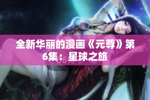 全新华丽的漫画《元尊》第6集：星球之旅