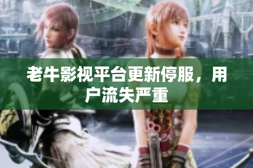 老牛影视平台更新停服，用户流失严重