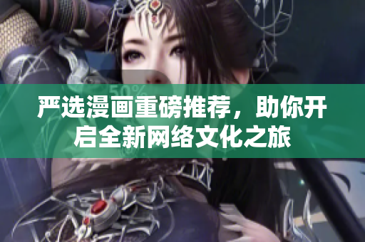 严选漫画重磅推荐，助你开启全新网络文化之旅