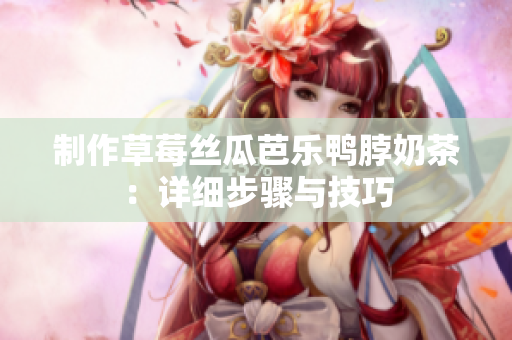 制作草莓丝瓜芭乐鸭脖奶茶：详细步骤与技巧