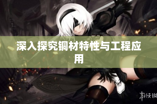深入探究铜材特性与工程应用