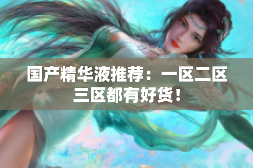 国产精华液推荐：一区二区三区都有好货！