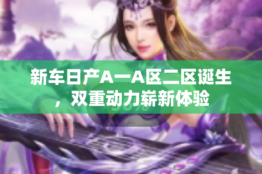 新车日产A一A区二区诞生，双重动力崭新体验