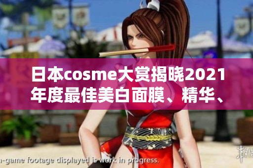 日本cosme大赏揭晓2021年度最佳美白面膜、精华、乳液等产品
