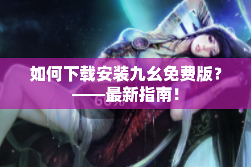 如何下载安装九幺免费版？——最新指南！