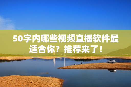 50字内哪些视频直播软件最适合你？推荐来了！