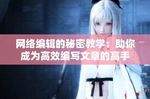 网络编辑的秘密教学：助你成为高效编写文章的高手