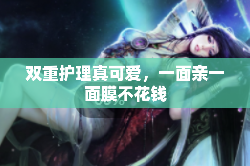 双重护理真可爱，一面亲一面膜不花钱