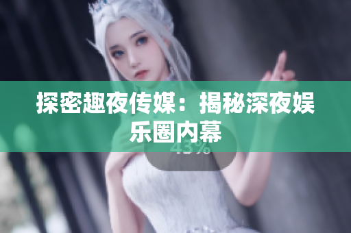 探密趣夜传媒：揭秘深夜娱乐圈内幕