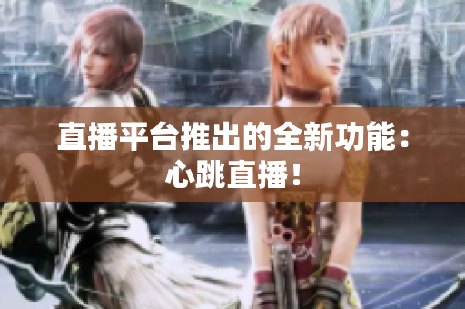 直播平台推出的全新功能：心跳直播！