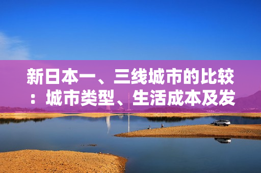 新日本一、三线城市的比较：城市类型、生活成本及发展机遇