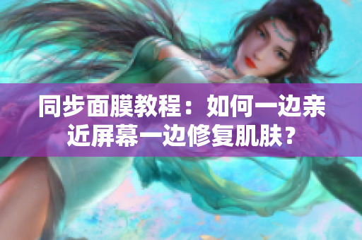同步面膜教程：如何一边亲近屏幕一边修复肌肤？