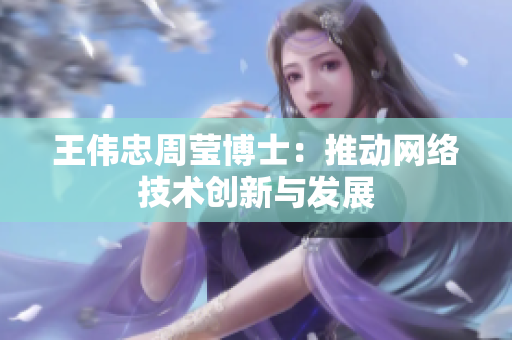 王伟忠周莹博士：推动网络技术创新与发展