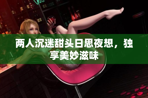 两人沉迷甜头日思夜想，独享美妙滋味