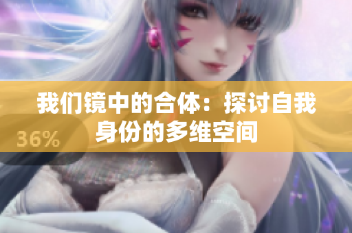我们镜中的合体：探讨自我身份的多维空间