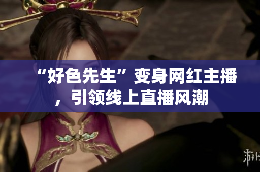 “好色先生”变身网红主播，引领线上直播风潮