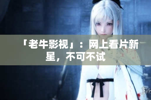 「老牛影视」：网上看片新星，不可不试