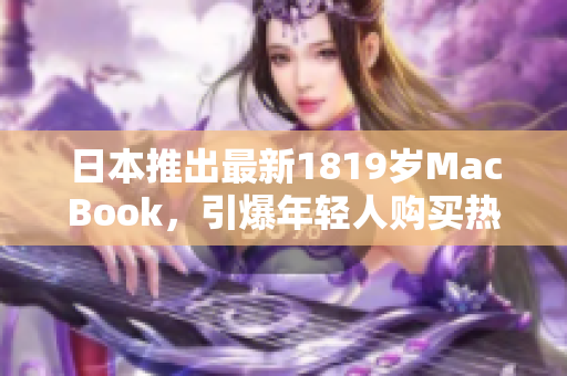 日本推出最新1819岁MacBook，引爆年轻人购买热潮！