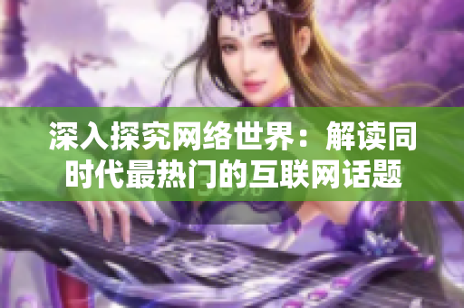 深入探究网络世界：解读同时代最热门的互联网话题