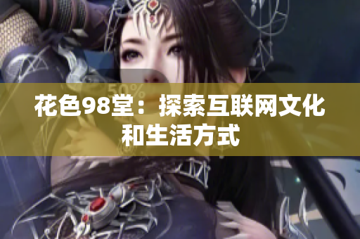 花色98堂：探索互联网文化和生活方式