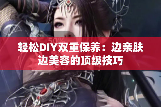 轻松DIY双重保养：边亲肤边美容的顶级技巧