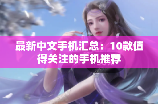 最新中文手机汇总：10款值得关注的手机推荐