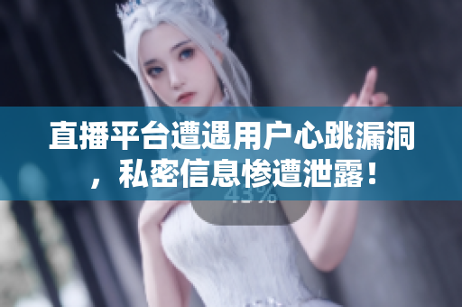 直播平台遭遇用户心跳漏洞，私密信息惨遭泄露！