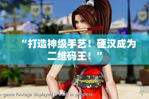 “打造神级手艺！硬汉成为二维码王！”