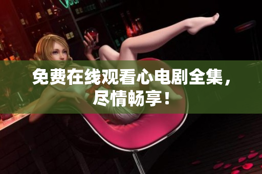 免费在线观看心电剧全集，尽情畅享！