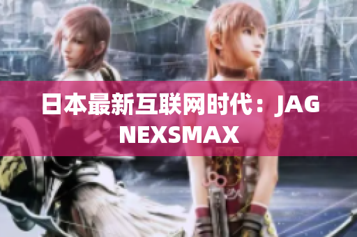 日本最新互联网时代：JAGNEXSMAX