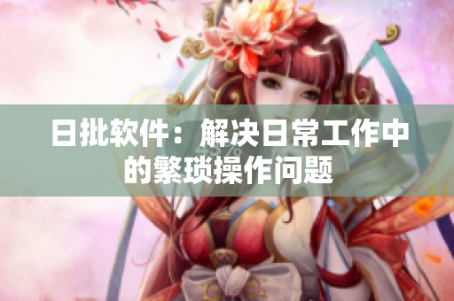 日批软件：解决日常工作中的繁琐操作问题