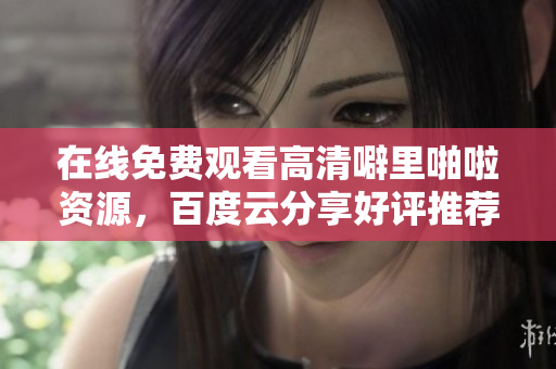 在线免费观看高清噼里啪啦资源，百度云分享好评推荐