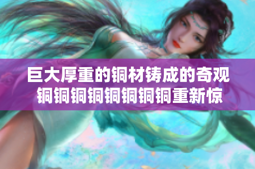 巨大厚重的铜材铸成的奇观 铜铜铜铜铜铜铜铜重新惊艳世界