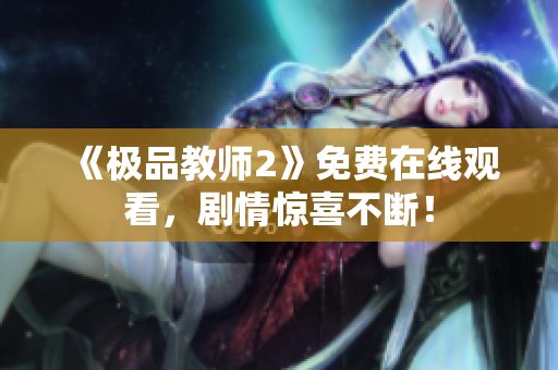 《极品教师2》免费在线观看，剧情惊喜不断！