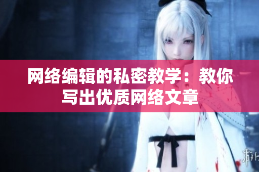 网络编辑的私密教学：教你写出优质网络文章