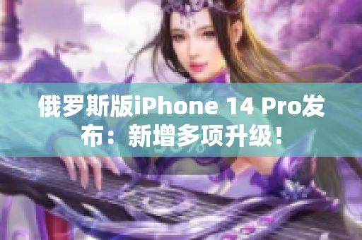 俄罗斯版iPhone 14 Pro发布：新增多项升级！