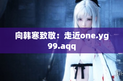 向韩寒致敬：走近one.yg99.aqq