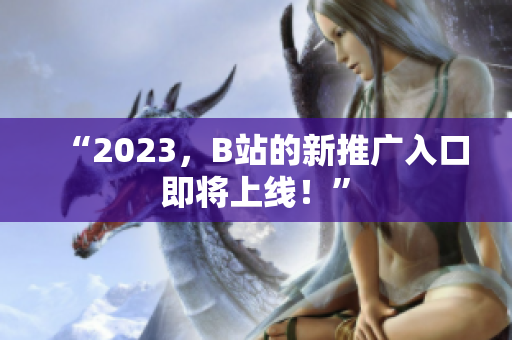 “2023，B站的新推广入口即将上线！”