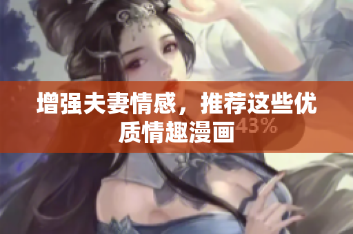 增强夫妻情感，推荐这些优质情趣漫画