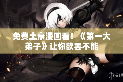 免费土豪漫画看！《第一大弟子》让你欲罢不能