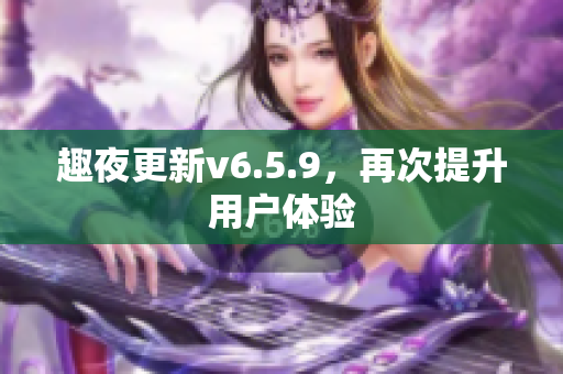 趣夜更新v6.5.9，再次提升用户体验