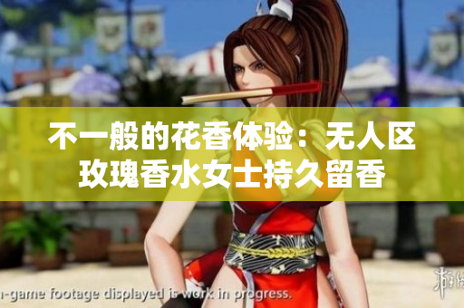不一般的花香体验：无人区玫瑰香水女士持久留香
