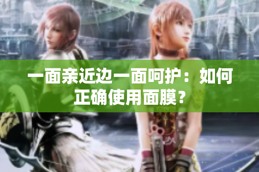 一面亲近边一面呵护：如何正确使用面膜？